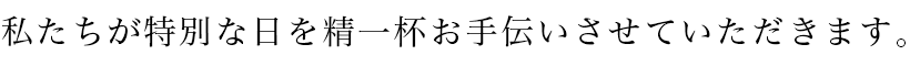 私たちが特別な日を精一杯お手伝いさせていただきます。