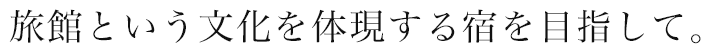 旅館という文化を体現する宿を目指して。